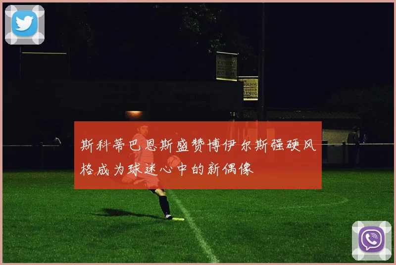 斯科蒂巴恩斯盛赞博伊尔斯强硬风格成为球迷心中的新偶像