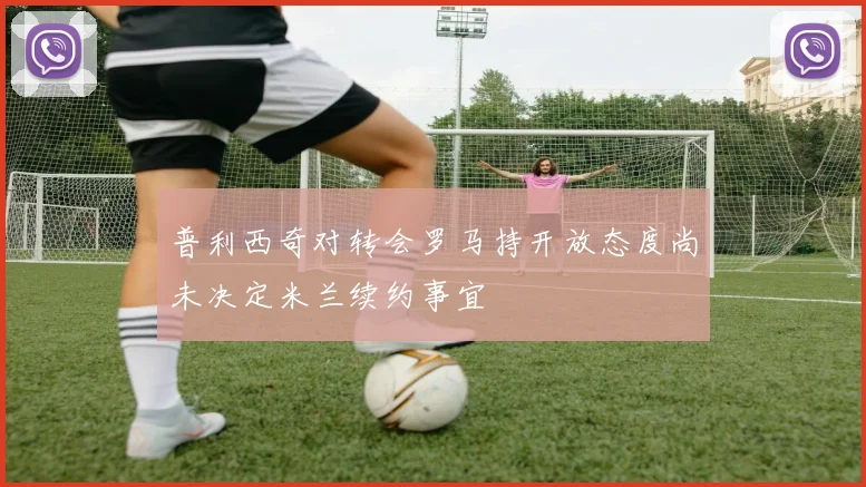 普利西奇对转会罗马持开放态度尚未决定米兰续约事宜