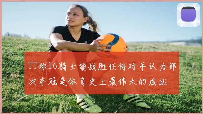 TT称16骑士能战胜任何对手认为那次夺冠是体育史上最伟大的成就