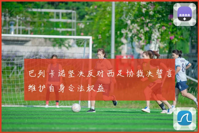 巴列卡诺坚决反对西足协裁决誓言维护自身合法权益