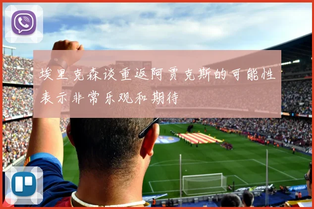 埃里克森谈重返阿贾克斯的可能性表示非常乐观和期待