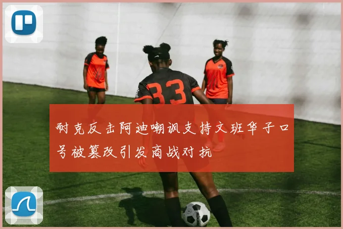 耐克反击阿迪嘲讽支持文班华子口号被篡改引发商战对抗