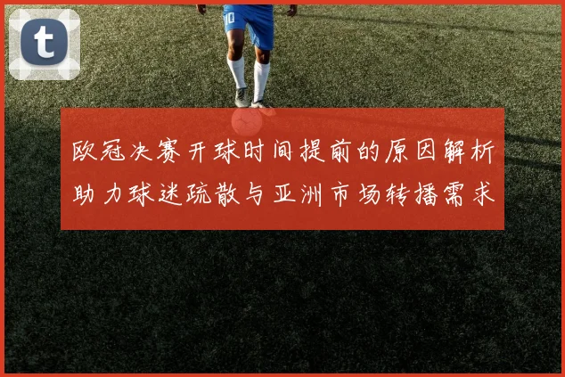 欧冠决赛开球时间提前的原因解析助力球迷疏散与亚洲市场转播需求