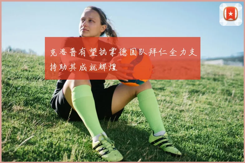 克洛普有望执掌德国队拜仁全力支持助其成就辉煌
