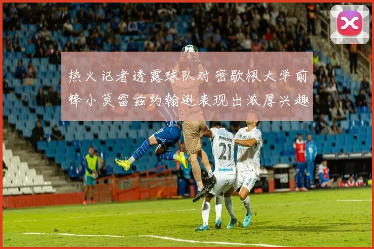热火记者透露球队对密歇根大学前锋小莫雷兹约翰逊表现出浓厚兴趣