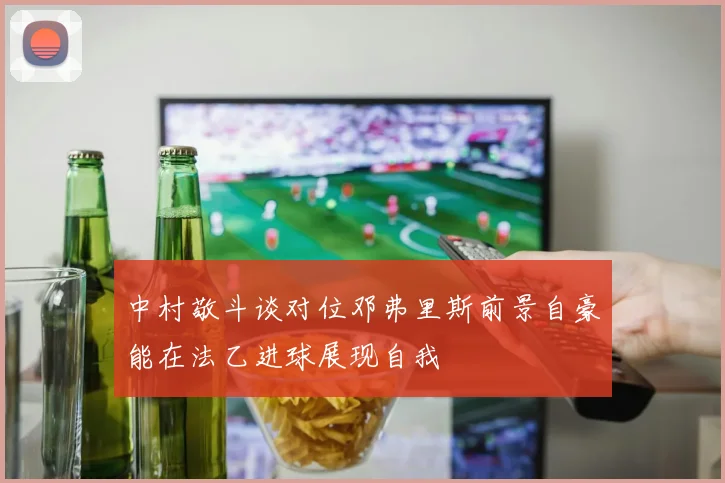 中村敬斗谈对位邓弗里斯前景自豪能在法乙进球展现自我