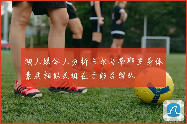 湖人媒体人分析卡尔与蒂耶罗身体素质相似关键在于能否留队