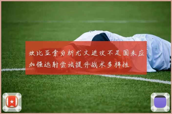 坎比亚索分析尤文进攻不足国米应加强远射尝试提升战术多样性