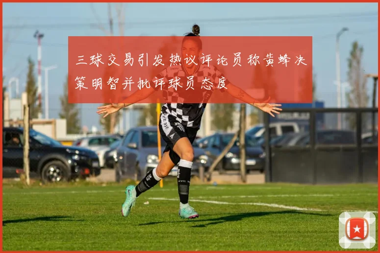 三球交易引发热议评论员称黄蜂决策明智并批评球员态度