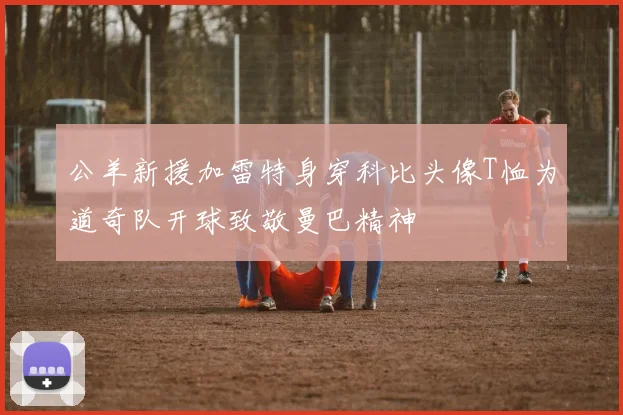 公羊新援加雷特身穿科比头像T恤为道奇队开球致敬曼巴精神