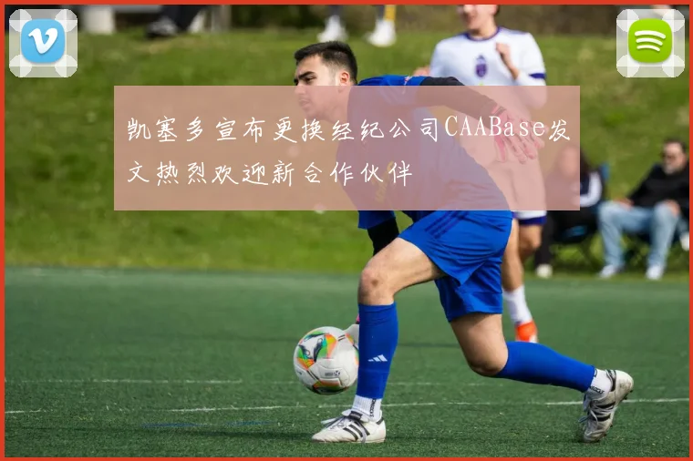 凯塞多宣布更换经纪公司CAABase发文热烈欢迎新合作伙伴