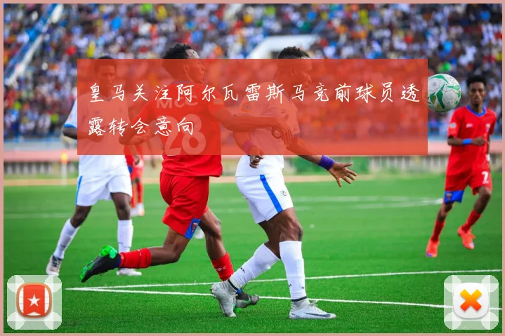 皇马关注阿尔瓦雷斯马竞前球员透露转会意向