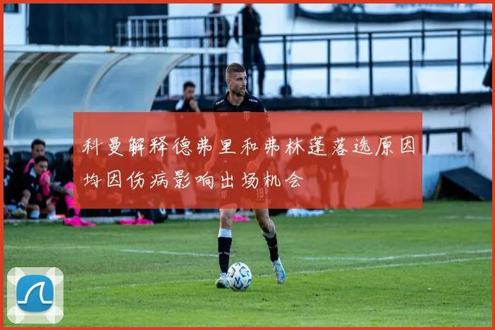 科曼解释德弗里和弗林蓬落选原因均因伤病影响出场机会